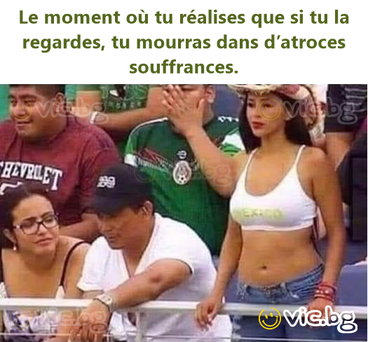 Le moment où tu réalises que si tu la regardes, tu mourras dans d’atroces souffrances.