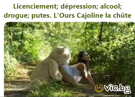 Licenciement; dépression; alcool; drogue; putes. L'Ours Cajoline la chûte