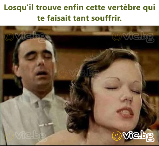 Losqu'il trouve enfin cette vertèbre qui te faisait tant souffrir.