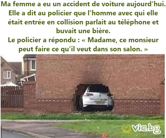 Ma femme a eu un accident de voiture aujourd’hui. Elle a dit au policier que l’homme avec qui elle était entrée en collision parlait au téléphone et buvait une bière. Le policier a répondu : « Madame,...