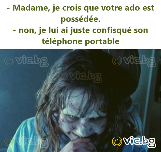- Madame, je crois que votre ado est possédée. - non, je lui ai juste confisqué son téléphone portable