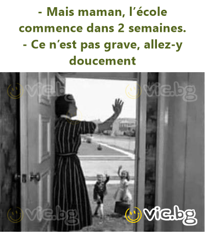 - Mais maman, l’école commence dans 2 semaines.  - Ce n’est pas grave, allez-y doucement