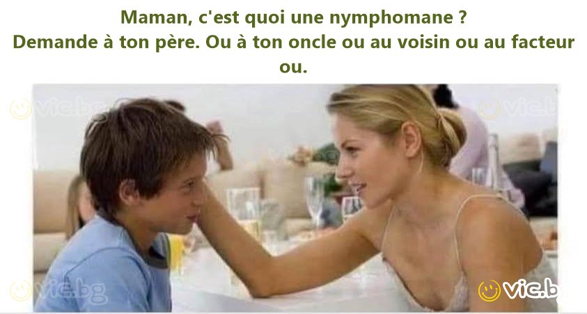 Maman, c'est quoi une nymphomane ?  Demande à ton père. Ou à ton oncle ou au voisin ou au facteur ou.