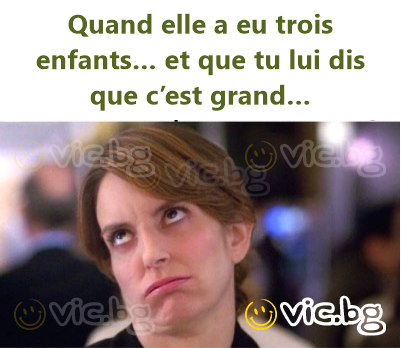 Quand elle a eu trois enfants… et que tu lui dis que c’est grand…