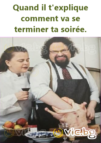 Quand il t'explique comment va se terminer ta soirée.