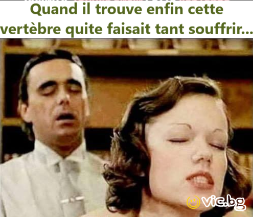 Quand il trouve enfin cette vertèbre quite faisait tant souffrir...