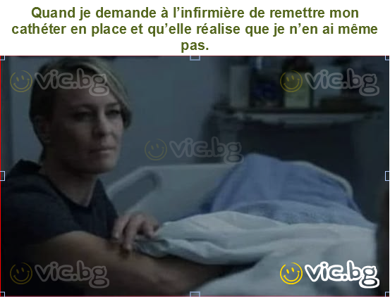Quand je demande à l’infirmière de remettre mon cathéter en place et qu’elle réalise que je n’en ai même pas.