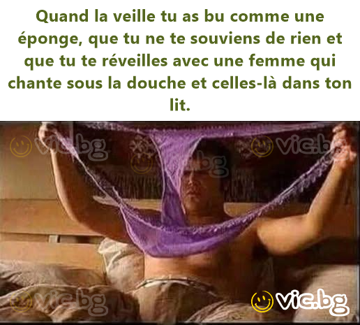 Quand la veille tu as bu comme une éponge, que tu ne te souviens de rien et que tu te réveilles avec une femme qui chante sous la douche et celles-là dans ton lit.