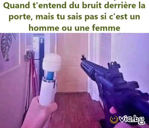 Quand t'entend du bruit derrière la porte, mais tu sais pas si c'est un homme ou une femme
