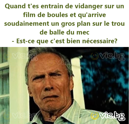 Quand t'es entrain de vidanger sur un film de boules et qu'arrive soudainement un gros plan sur le trou de ваllе du mec - Est-ce que c'est bien nécessaire?