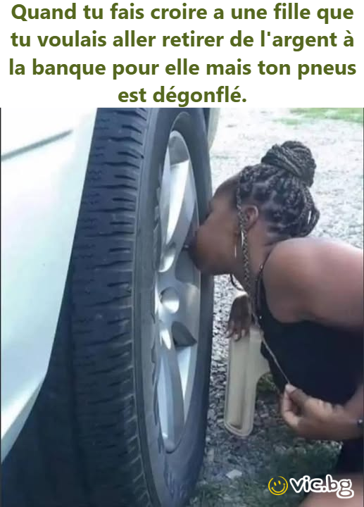 Quand tu fais croire a une fille que tu voulais aller retirer de l'argent à la banque pour elle mais ton pneus est dégonflé.