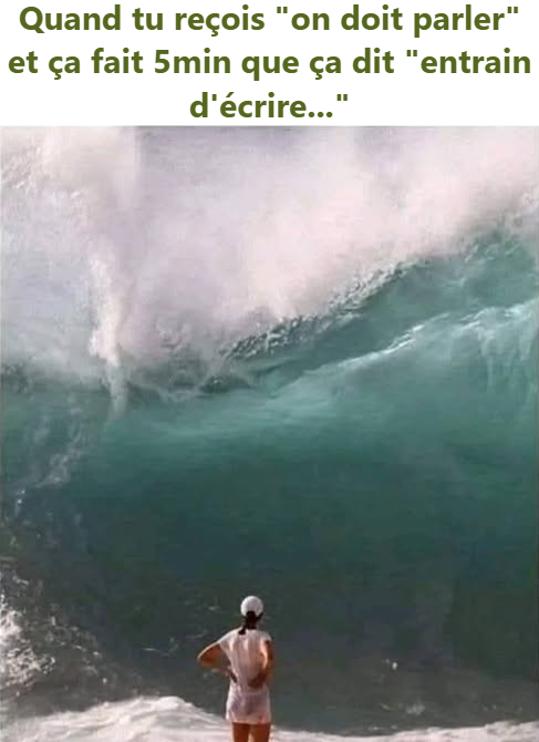 Quand tu reçois "on doit parler" et ça fait 5min que ça dit "entrain d'écrire..."