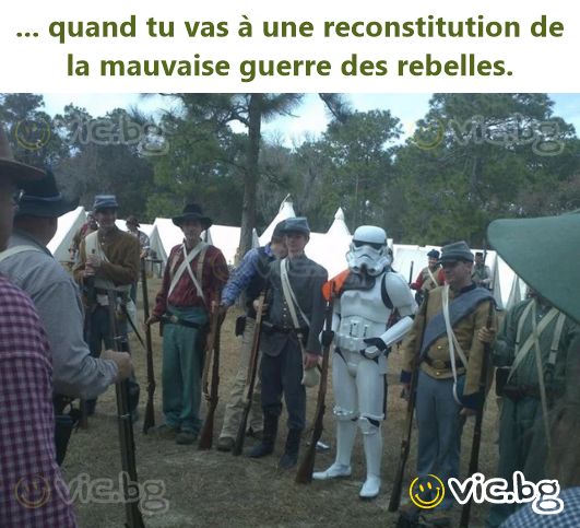 ... quand tu vas à une reconstitution de la mauvaise guerre des rebelles.