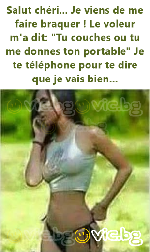 Salut chéri... Je viens de me faire braquer ! Le voleur m'a dit: "Tu couches ou tu me donnes ton portable" Je te téléphone pour te dire que je vais bien...