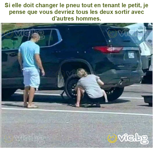 Si elle doit changer le pneu tout en tenant le petit, je pense que vous devriez tous les deux sortir avec d'autres hommes.