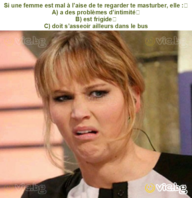 Si une femme est mal à l’aise de te regarder te masturber, elle :
A) a des problèmes d’intimité
B) est frigide
C) doit s’asseoir ailleurs dans le bus