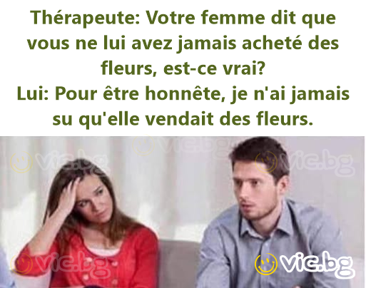 Thérapeute: Votre femme dit que vous ne lui avez jamais acheté des fleurs, est-ce vrai?  Lui: Pour être honnête, je n'ai jamais su qu'elle vendait des fleurs.