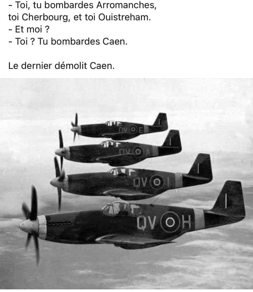 - Toi, tu bombardes Arromanches, toi Cherbourg, et toi Ouistreham. - Et moi ? - Toi ? Tu bombardes Caen. Le dernier démolit Caen.