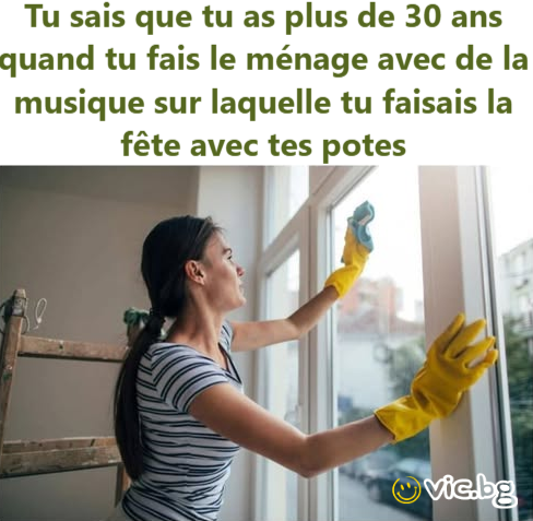Tu sais que tu as plus de 30 ans quand tu fais le ménage avec de la musique sur laquelle tu faisais la fête avec tes potes