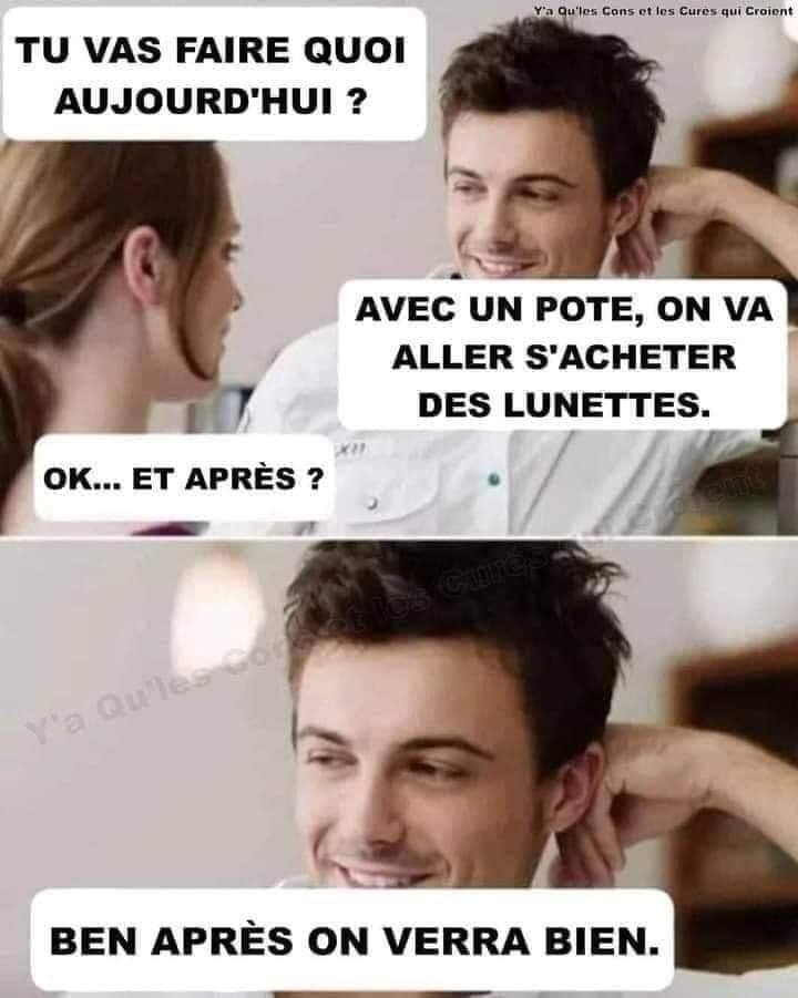 Тu vas faire quoi aujourd'hui ? Avec un pote, оn va aller s'acheter des lunettes. Ok... Et apres ? Ben apres on verra bien.