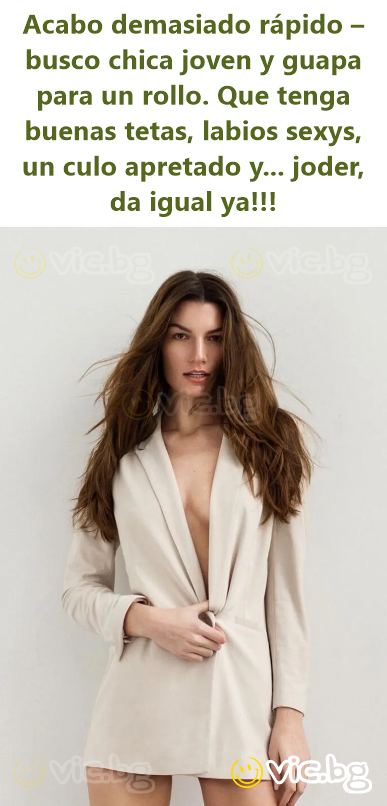 Acabo demasiado rápido – busco chica joven y guapa para un rollo. Que tenga buenas tetas, labios sexys, un culo apretado y... joder, da igual ya!!!