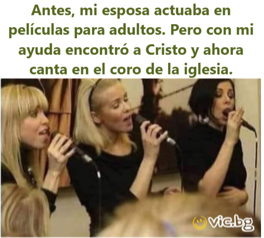 Antes, mi esposa actuaba en películas para adultos. Pero con mi ayuda encontró a Cristo y ahora canta en el coro de la iglesia.