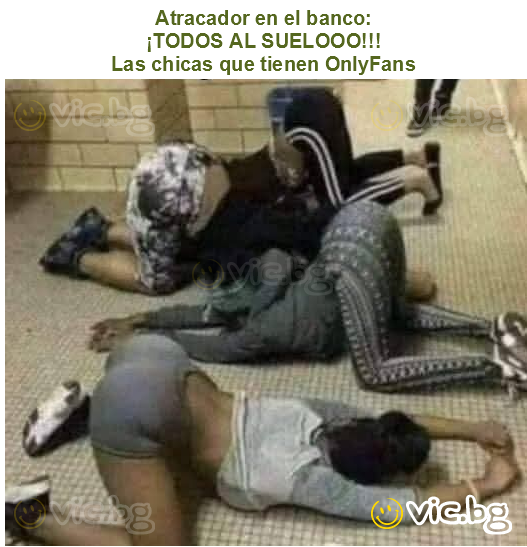 Atracador en el banco:
¡TODOS AL SUELOOO!!!
Las chicas que tienen OnlyFans