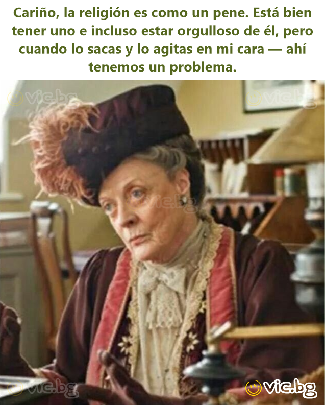 Cariño, la religión es como un pene. Está bien tener uno e incluso estar orgulloso de él, pero cuando lo sacas y lo agitas en mi cara — ahí tenemos un problema.