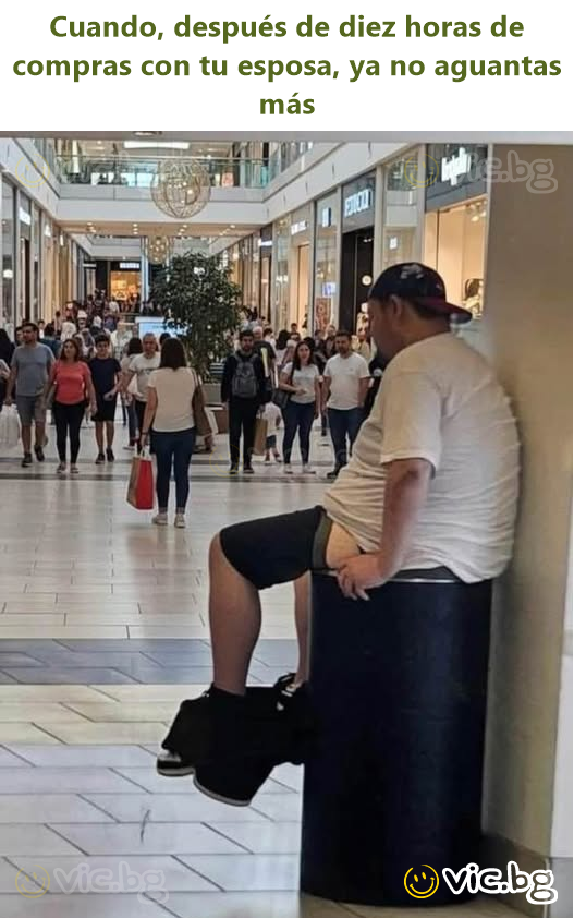 Cuando, después de diez horas de compras con tu esposa, ya no aguantas más