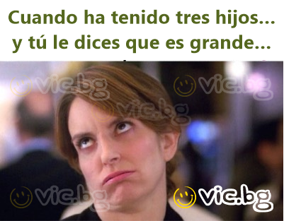 Cuando ha tenido tres hijos… y tú le dices que es grande…