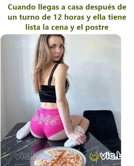 Cuando llegas a casa después de un turno de 12 horas y ella tiene lista la cena y el postre