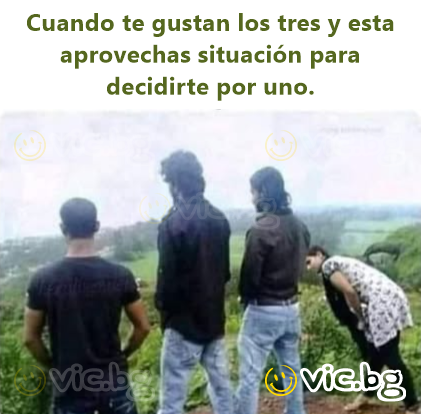 Cuando te gustan los tres y esta aprovechas situación para decidirte por uno.