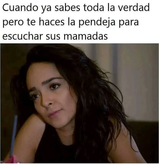 Cuando ya sabes toda la verdad pero te haces la pendeja para escuchar sus mamadas