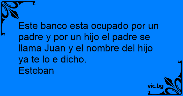 Este banco esta ocupado por un padre y por un hijo el padre se llama Juan y  el nombre del hijo ya te lo e dicho.,Esteban