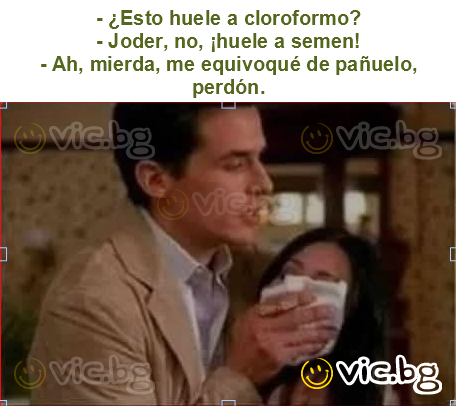 - ¿Esto huele a cloroformo?
- Joder, no, ¡huele a semen!
- Ah, mierda, me equivoqué de pañuelo, perdón.