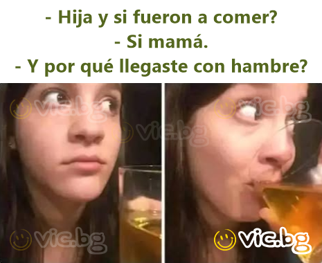 - Hija y si fueron a comer? - Si mamá. - Y por qué llegaste con hambre?