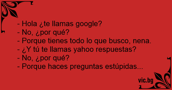 Hola ¿te llamas google? - No, ¿por qué? - Porque tienes todo lo que busco,  nena. - ¿Y tú te llamas yahoo respuestas? - No, ¿por qué? - Porque haces  preguntas estúpidas...