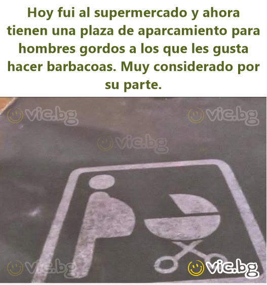 Hoy fui al supermercado y ahora tienen una plaza de aparcamiento para hombres gordos a los que les gusta hacer barbacoas. Muy considerado por su parte.