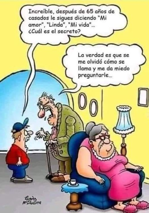 Increíble, después de 65 años de casados le sigues diciendo "Mi amor", "Linda", "Mi vida".	 ¿Cuál es el secreto?	 La verdad es que se me olvidó cómo se llama y me da miedo preguntarle..