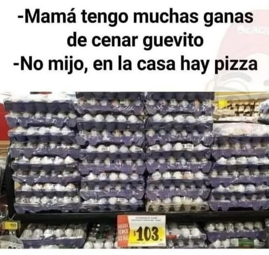 - Mamá tengo muchas ganas de cenar guevito. - No mijo, en la casa hay pizza