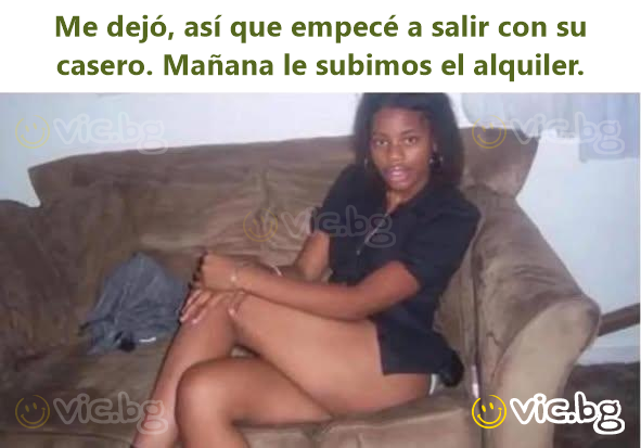 Me dejó, así que empecé a salir con su casero. Mañana le subimos el alquiler.