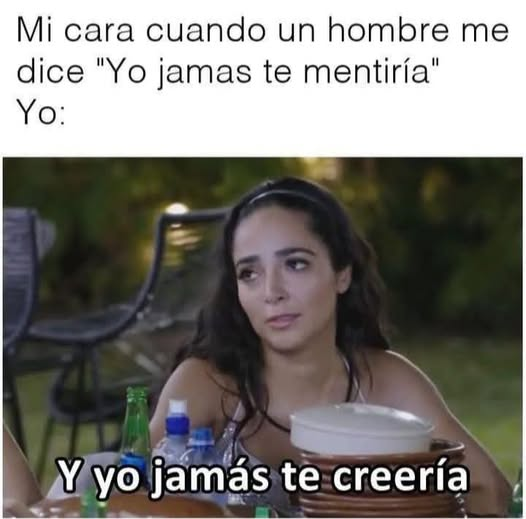 Mi cara cuando un hombre me	 dice "Yo jamas te mentiría"	 Yo:	 Y yo jamás te creería