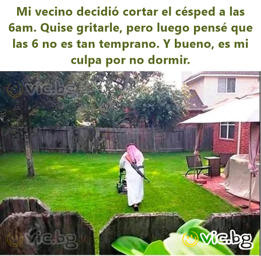Mi vecino decidió cortar el césped a las 6am. Quise gritarle, pero luego pensé que las 6 no es tan temprano. Y bueno, es mi culpa por no dormir.
