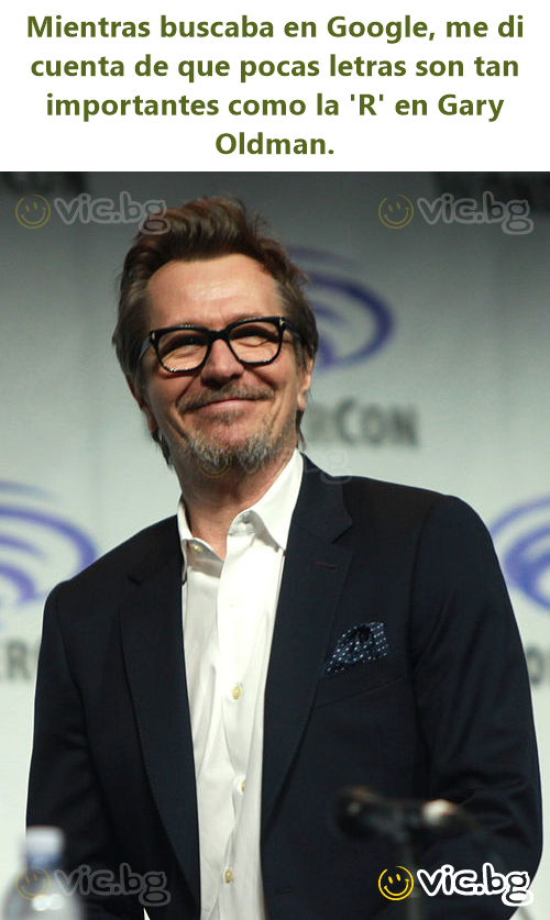 Mientras buscaba en Google, me di cuenta de que pocas letras son tan importantes como la 'R' en Gary Oldman.