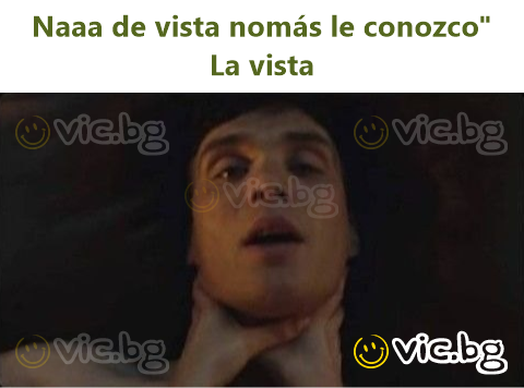 Naaa de vista nomás le conozco"  La vista