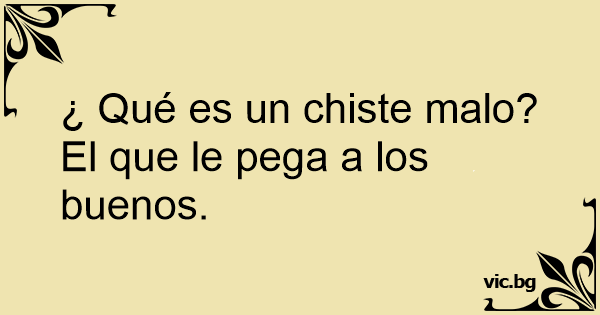 ¿ Qué es un chiste malo? El que le pega a los buenos.