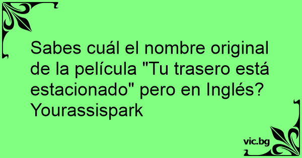 Sabes Cual El Nombre Original De La Pelicula Tu Trasero Esta Estacionado Pero En Ingles Yourassispark