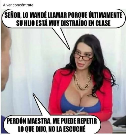 Señor, lo mandé llamar porque últimamente su hijo está muy distraído en clase. Perdón maestra, me puede repetir lo que dijo, no la escuché