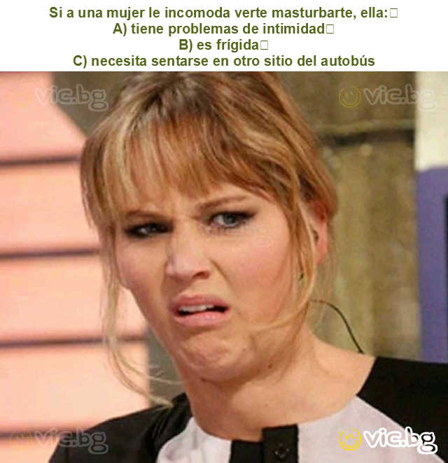 Si a una mujer le incomoda verte masturbarte, ella:
A) tiene problemas de intimidad
B) es frígida
C) necesita sentarse en otro sitio del autobús