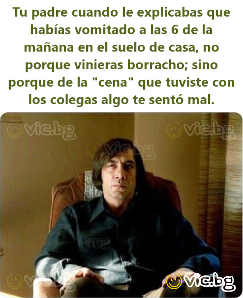 Tu padre cuando le explicabas que habías vomitado a las 6 de la mañana en el suelo de casa, no porque vinieras borracho; sino porque de la "cena" que tuviste con los colegas algo te sentó mal.